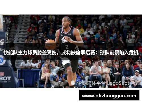 快船队主力球员膝盖受伤，或将缺席季后赛：球队前景陷入危机
