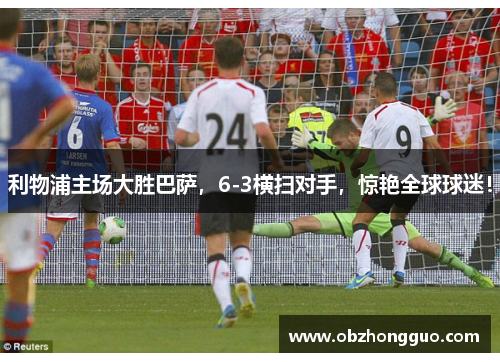 利物浦主场大胜巴萨，6-3横扫对手，惊艳全球球迷！