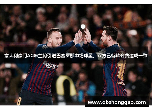 意大利豪门AC米兰将引进巴塞罗那中场球星，双方已就转会费达成一致