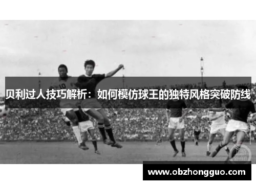 贝利过人技巧解析：如何模仿球王的独特风格突破防线