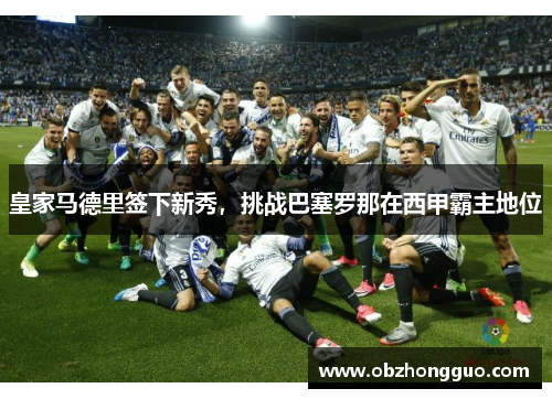 皇家马德里签下新秀，挑战巴塞罗那在西甲霸主地位