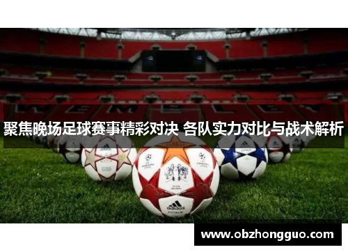 聚焦晚场足球赛事精彩对决 各队实力对比与战术解析