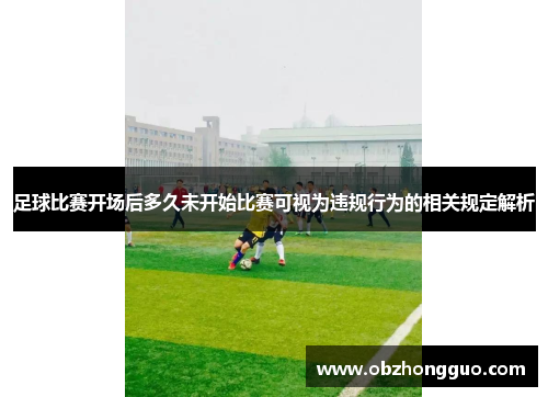 足球比赛开场后多久未开始比赛可视为违规行为的相关规定解析