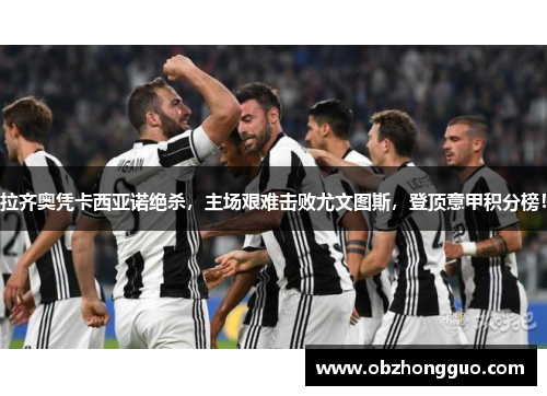 拉齐奥凭卡西亚诺绝杀，主场艰难击败尤文图斯，登顶意甲积分榜！