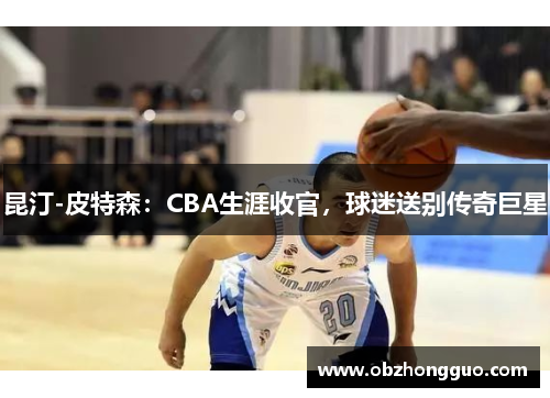 昆汀-皮特森：CBA生涯收官，球迷送别传奇巨星