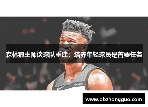森林狼主帅谈球队重建：培养年轻球员是首要任务