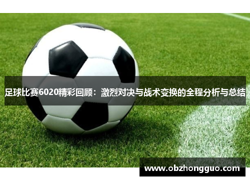 足球比赛6020精彩回顾：激烈对决与战术变换的全程分析与总结