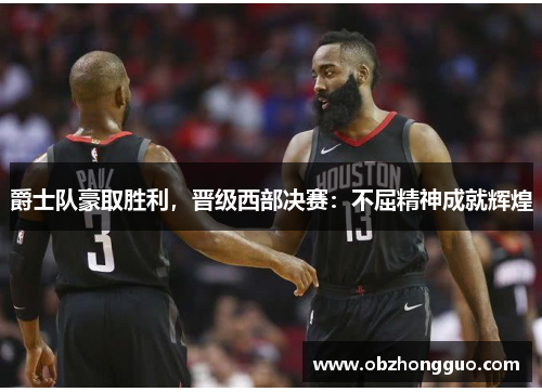 爵士队豪取胜利，晋级西部决赛：不屈精神成就辉煌