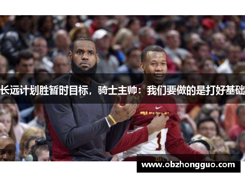 长远计划胜暂时目标，骑士主帅：我们要做的是打好基础