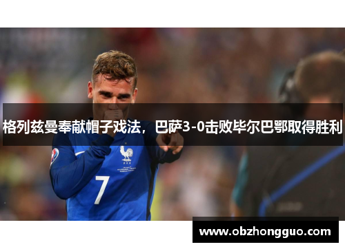 格列兹曼奉献帽子戏法，巴萨3-0击败毕尔巴鄂取得胜利