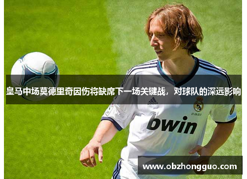 皇马中场莫德里奇因伤将缺席下一场关键战，对球队的深远影响