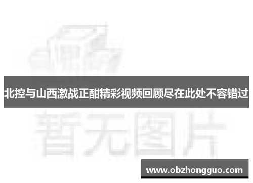 北控与山西激战正酣精彩视频回顾尽在此处不容错过
