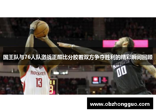 国王队与76人队激战正酣比分胶着双方争夺胜利的精彩瞬间回顾