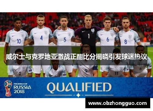 威尔士与克罗地亚激战正酣比分揭晓引发球迷热议
