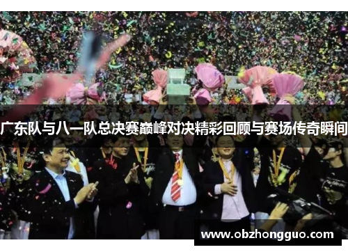 广东队与八一队总决赛巅峰对决精彩回顾与赛场传奇瞬间