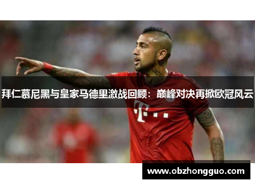 拜仁慕尼黑与皇家马德里激战回顾：巅峰对决再掀欧冠风云