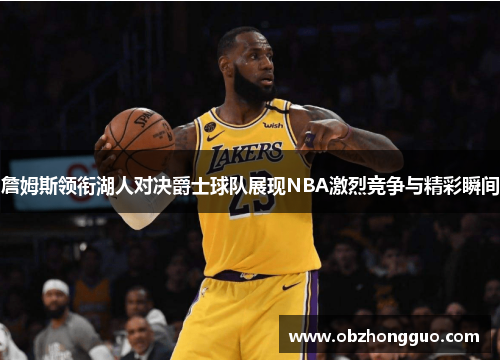 詹姆斯领衔湖人对决爵士球队展现NBA激烈竞争与精彩瞬间