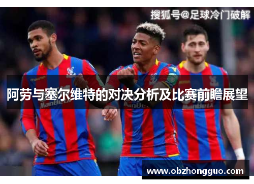 阿劳与塞尔维特的对决分析及比赛前瞻展望